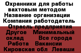 Охранники для работы вахтовым методом › Название организации ­ Компания-работодатель › Отрасль предприятия ­ Другое › Минимальный оклад ­ 1 - Все города Работа » Вакансии   . Кировская обл.,Леваши д.